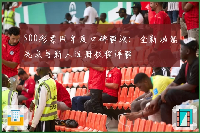 500彩票网年度口碑解读：全新功能亮点与新人注册教程详解
